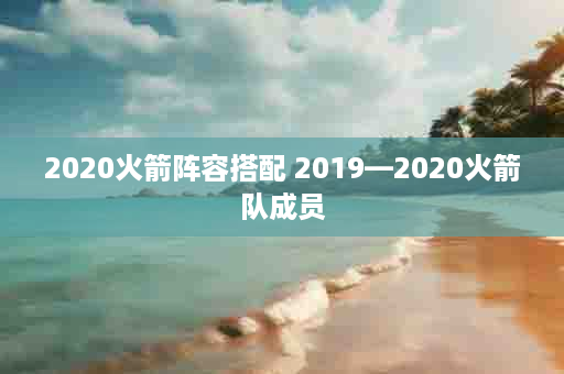 2020火箭阵容搭配 2019—2020火箭队成员