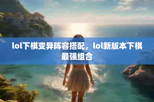 lol下棋变异阵容搭配，lol新版本下棋最强组合
