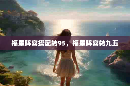 福星阵容搭配转95，福星阵容转九五