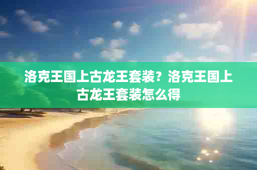 洛克王国上古龙王套装？洛克王国上古龙王套装怎么得