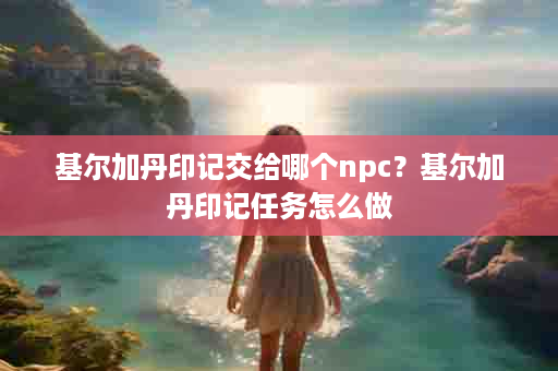 基尔加丹印记交给哪个npc？基尔加丹印记任务怎么做
