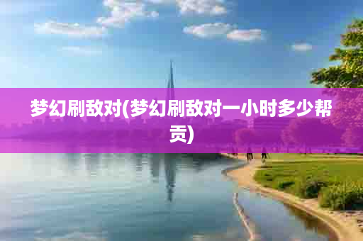 梦幻刷敌对(梦幻刷敌对一小时多少帮贡)