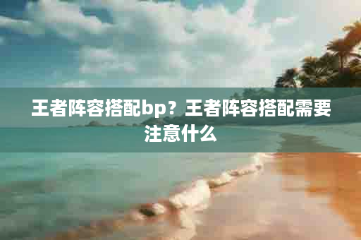 王者阵容搭配bp？王者阵容搭配需要注意什么