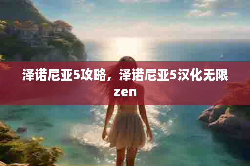 泽诺尼亚5攻略，泽诺尼亚5汉化无限zen