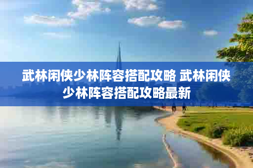武林闲侠少林阵容搭配攻略 武林闲侠少林阵容搭配攻略最新