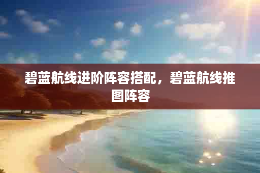 碧蓝航线进阶阵容搭配，碧蓝航线推图阵容