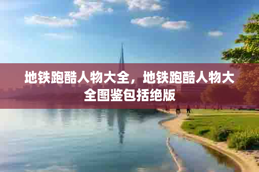 地铁跑酷人物大全，地铁跑酷人物大全图鉴包括绝版