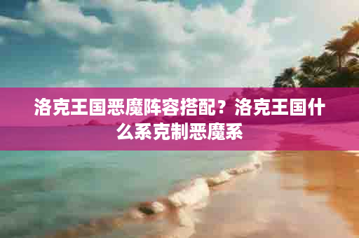 洛克王国恶魔阵容搭配？洛克王国什么系克制恶魔系