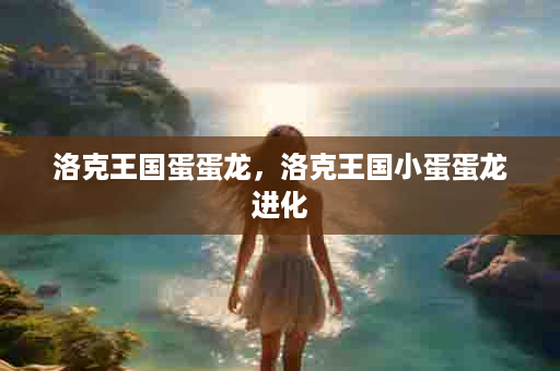 洛克王国蛋蛋龙，洛克王国小蛋蛋龙进化