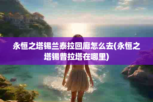 永恒之塔锡兰泰拉回廊怎么去(永恒之塔锡普拉塔在哪里)