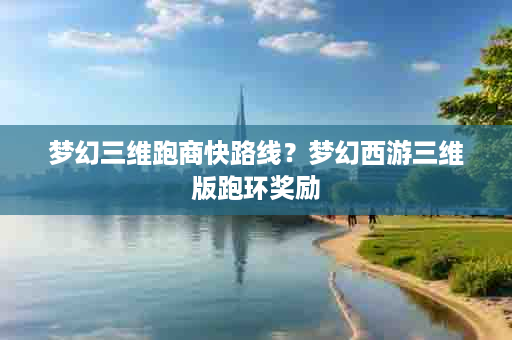 梦幻三维跑商快路线？梦幻西游三维版跑环奖励