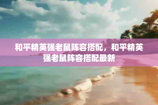 和平精英强老鼠阵容搭配，和平精英强老鼠阵容搭配最新