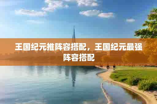 王国纪元推阵容搭配，王国纪元最强阵容搭配