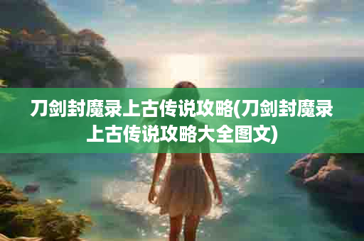 刀剑封魔录上古传说攻略(刀剑封魔录上古传说攻略大全图文)