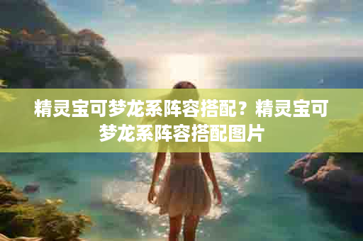 精灵宝可梦龙系阵容搭配？精灵宝可梦龙系阵容搭配图片