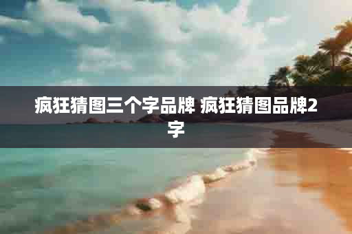 疯狂猜图三个字品牌 疯狂猜图品牌2字