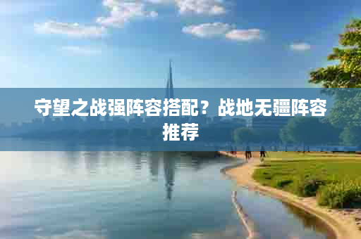 守望之战强阵容搭配？战地无疆阵容推荐