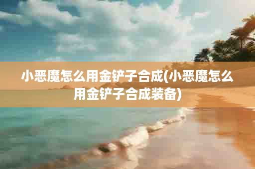 小恶魔怎么用金铲子合成(小恶魔怎么用金铲子合成装备)