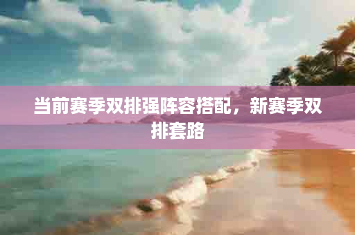 当前赛季双排强阵容搭配，新赛季双排套路