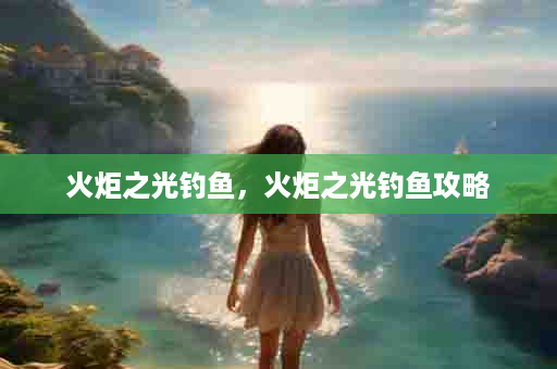 火炬之光钓鱼，火炬之光钓鱼攻略