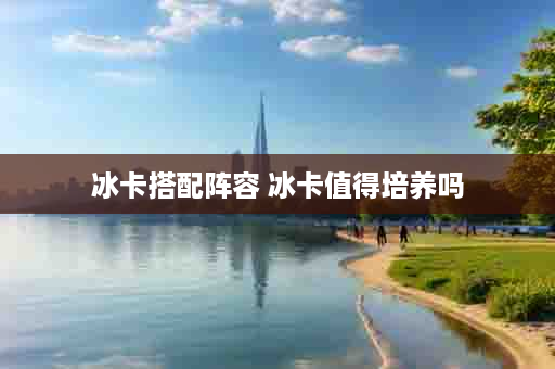 冰卡搭配阵容 冰卡值得培养吗
