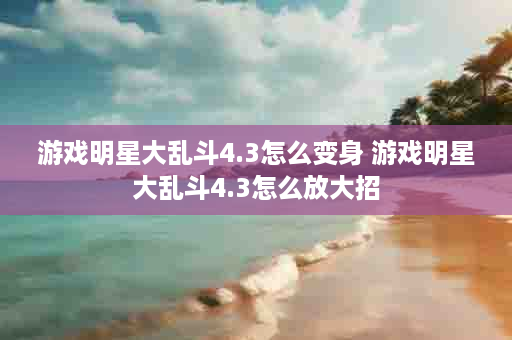 游戏明星大乱斗4.3怎么变身 游戏明星大乱斗4.3怎么放大招