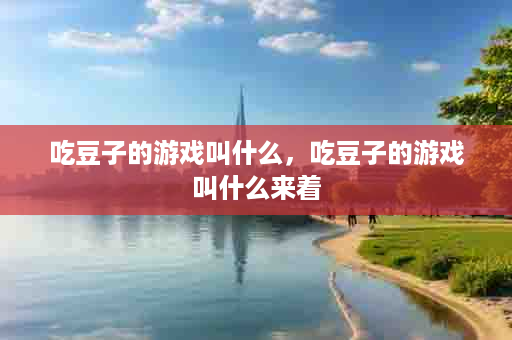 吃豆子的游戏叫什么，吃豆子的游戏叫什么来着