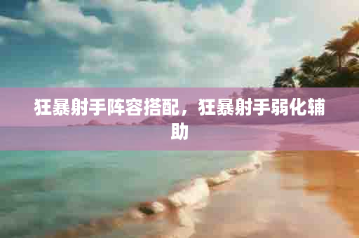 狂暴射手阵容搭配，狂暴射手弱化辅助