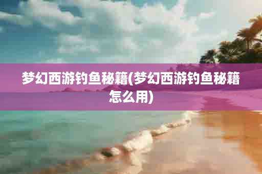梦幻西游钓鱼秘籍(梦幻西游钓鱼秘籍怎么用)