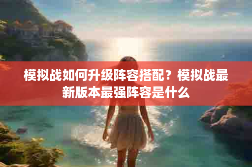 模拟战如何升级阵容搭配？模拟战最新版本最强阵容是什么