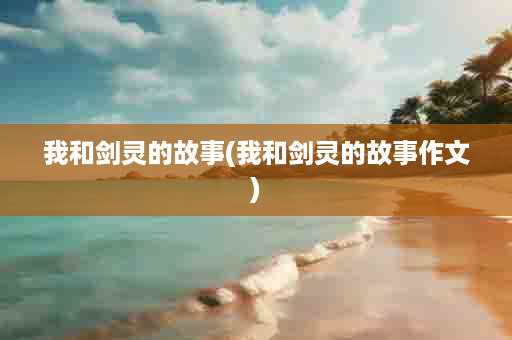 我和剑灵的故事(我和剑灵的故事作文)