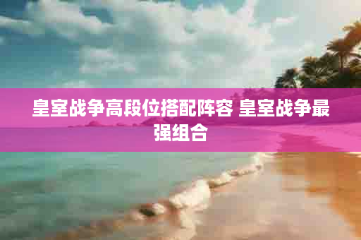 皇室战争高段位搭配阵容 皇室战争最强组合