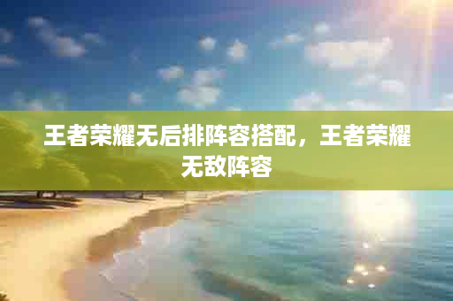 王者荣耀无后排阵容搭配，王者荣耀无敌阵容