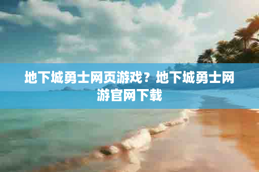 地下城勇士网页游戏？地下城勇士网游官网下载