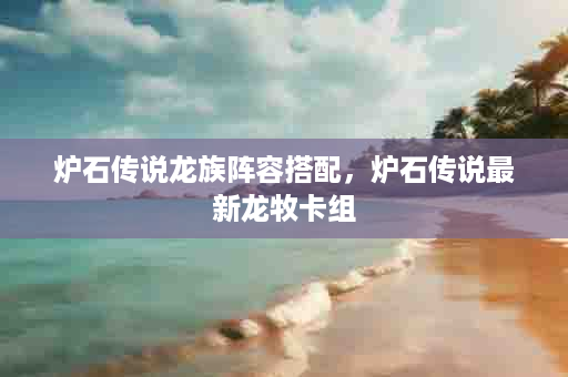炉石传说龙族阵容搭配，炉石传说最新龙牧卡组