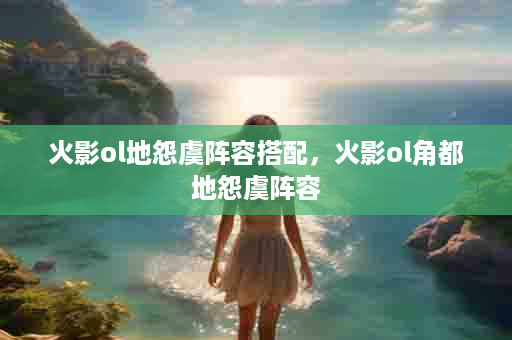 火影ol地怨虞阵容搭配，火影ol角都地怨虞阵容