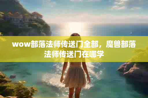 wow部落法师传送门全部，魔兽部落法师传送门在哪学