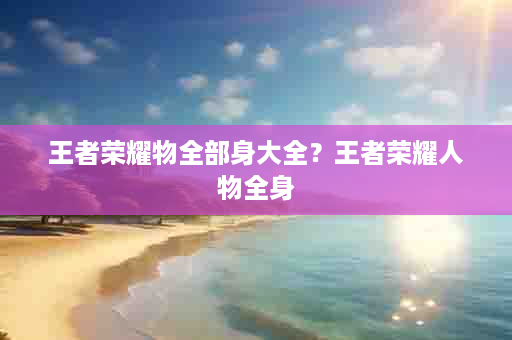王者荣耀物全部身大全？王者荣耀人物全身