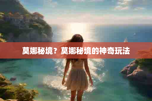 莫娜秘境？莫娜秘境的神奇玩法