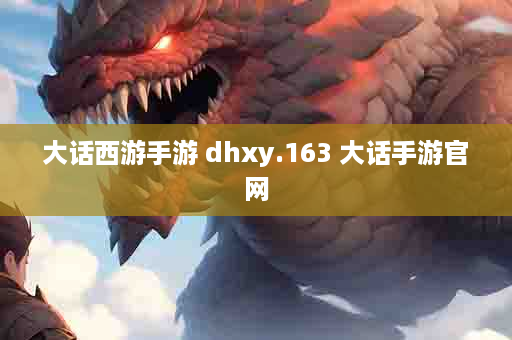 大话西游手游 dhxy.163 大话手游官网