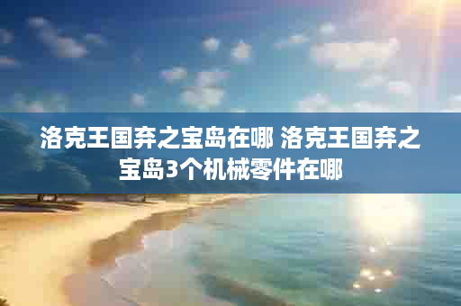 洛克王国弃之宝岛在哪 洛克王国弃之宝岛3个机械零件在哪