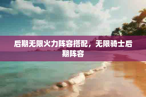 后期无限火力阵容搭配，无限骑士后期阵容