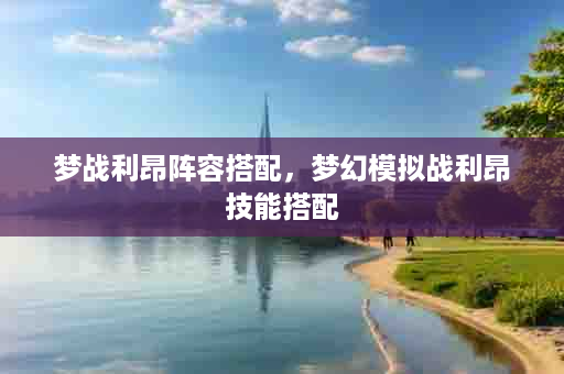 梦战利昂阵容搭配，梦幻模拟战利昂技能搭配
