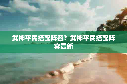 武神平民搭配阵容？武神平民搭配阵容最新