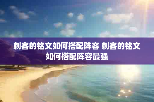 刺客的铭文如何搭配阵容 刺客的铭文如何搭配阵容最强