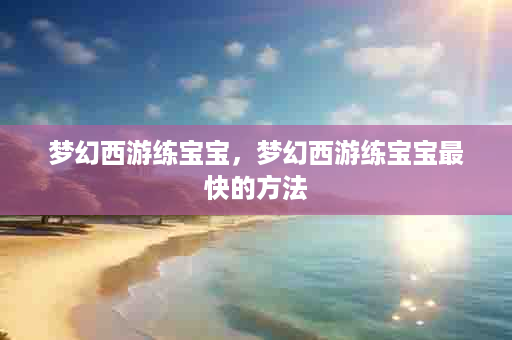 梦幻西游练宝宝，梦幻西游练宝宝最快的方法