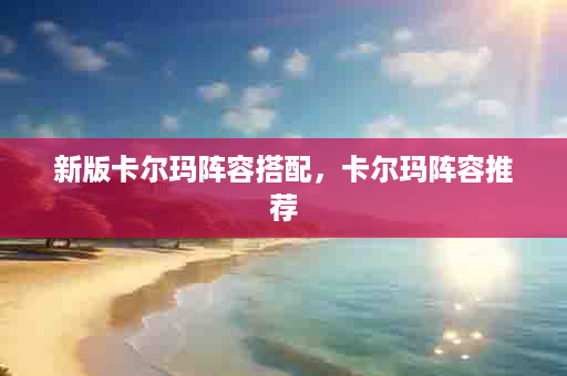 新版卡尔玛阵容搭配，卡尔玛阵容推荐