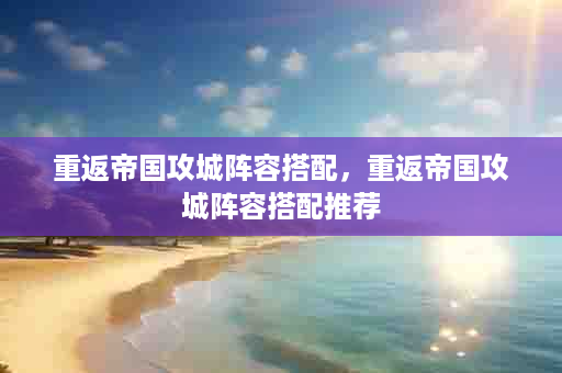 重返帝国攻城阵容搭配，重返帝国攻城阵容搭配推荐
