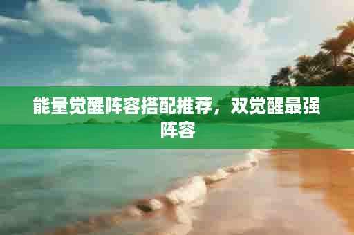 能量觉醒阵容搭配推荐，双觉醒最强阵容