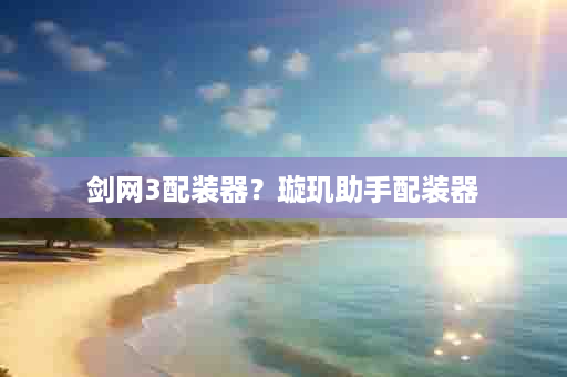 剑网3配装器？璇玑助手配装器